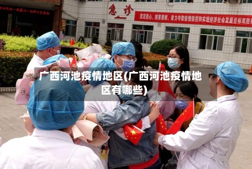 广西河池疫情地区(广西河池疫情地区有哪些)-第3张图片