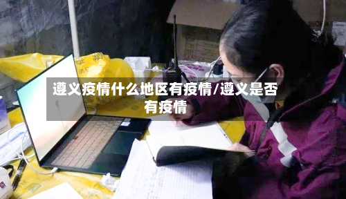 遵义疫情什么地区有疫情/遵义是否有疫情-第2张图片