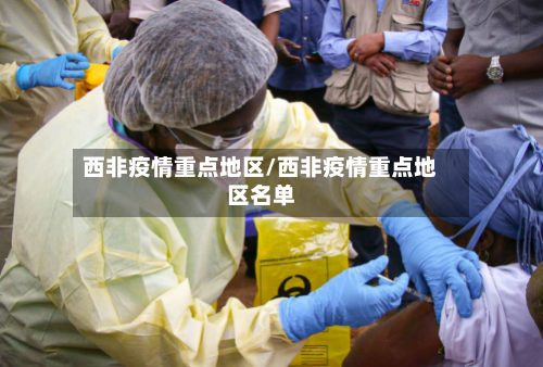 西非疫情重点地区/西非疫情重点地区名单-第2张图片