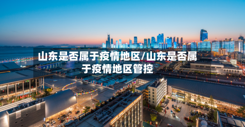 山东是否属于疫情地区/山东是否属于疫情地区管控