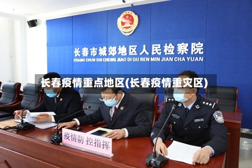 长春疫情重点地区(长春疫情重灾区)