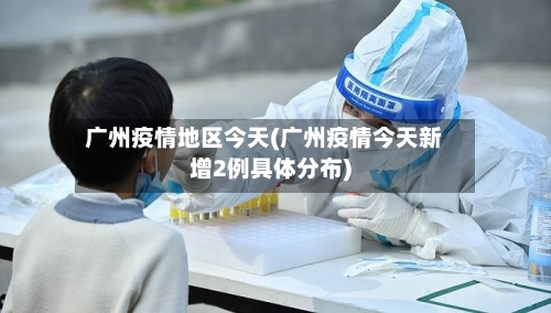 广州疫情地区今天(广州疫情今天新增2例具体分布)-第2张图片