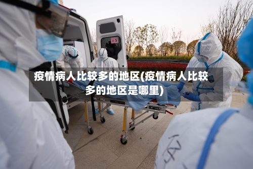 疫情病人比较多的地区(疫情病人比较多的地区是哪里)-第2张图片