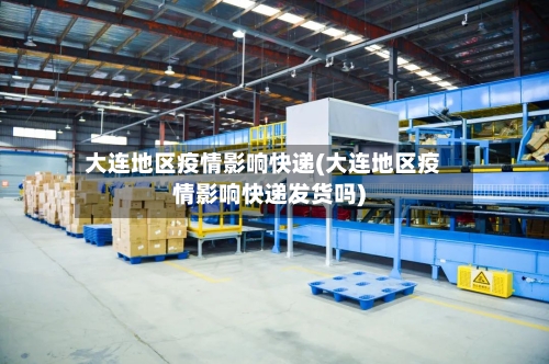 大连地区疫情影响快递(大连地区疫情影响快递发货吗)-第2张图片