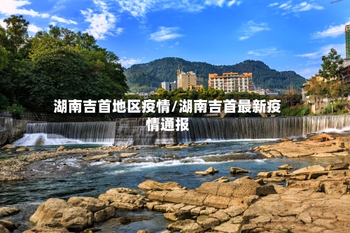 湖南吉首地区疫情/湖南吉首最新疫情通报-第2张图片