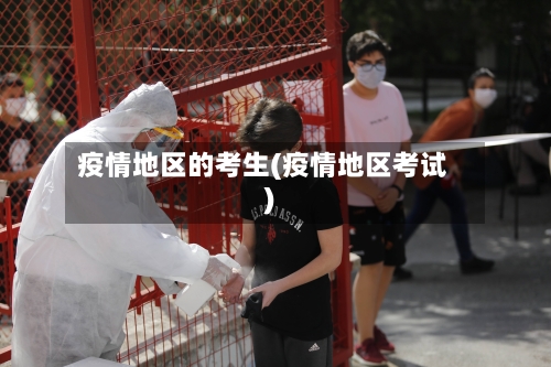 疫情地区的考生(疫情地区考试)