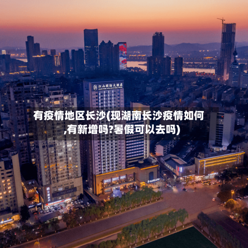 有疫情地区长沙(现湖南长沙疫情如何,有新增吗?暑假可以去吗)-第2张图片
