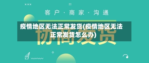 疫情地区无法正常发货(疫情地区无法正常发货怎么办)-第3张图片