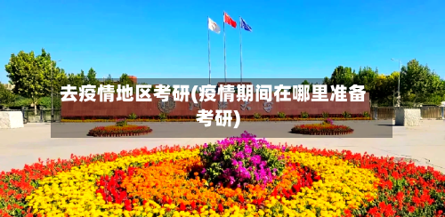 去疫情地区考研(疫情期间在哪里准备考研)-第3张图片