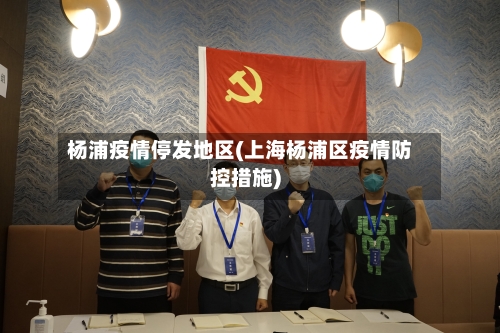 杨浦疫情停发地区(上海杨浦区疫情防控措施)-第2张图片