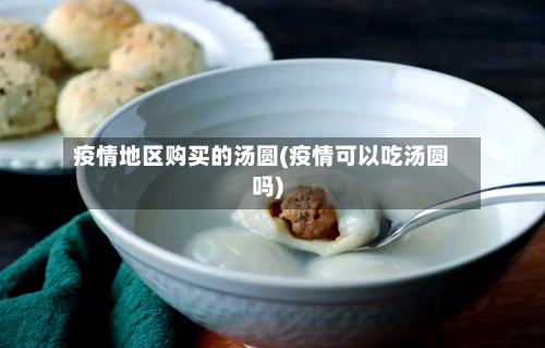疫情地区购买的汤圆(疫情可以吃汤圆吗)-第2张图片