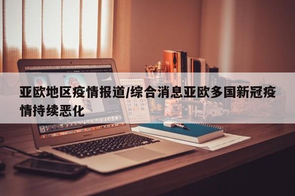 亚欧地区疫情报道/综合消息亚欧多国新冠疫情持续恶化