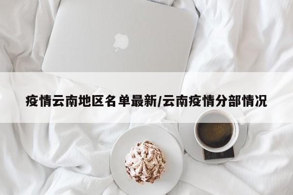 疫情云南地区名单最新/云南疫情分部情况