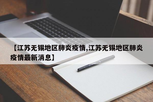 【江苏无锡地区肺炎疫情,江苏无锡地区肺炎疫情最新消息】