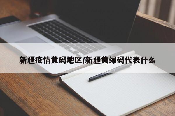 新疆疫情黄码地区/新疆黄绿码代表什么