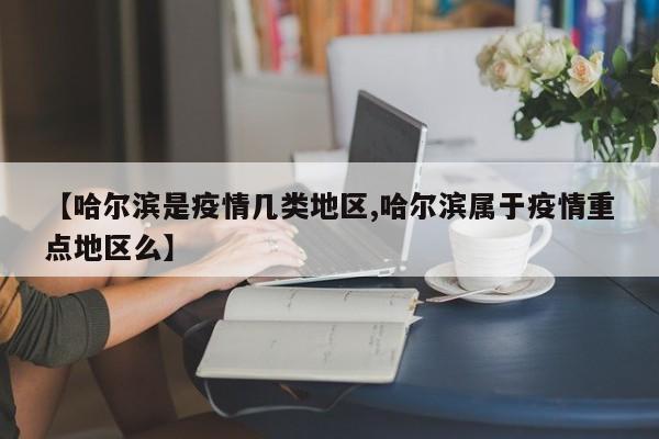 【哈尔滨是疫情几类地区,哈尔滨属于疫情重点地区么】
