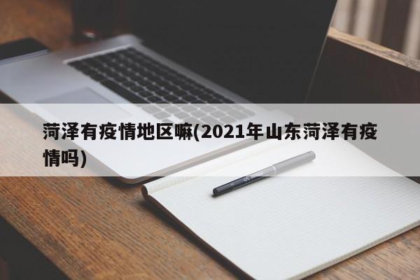 菏泽有疫情地区嘛(2021年山东菏泽有疫情吗)
