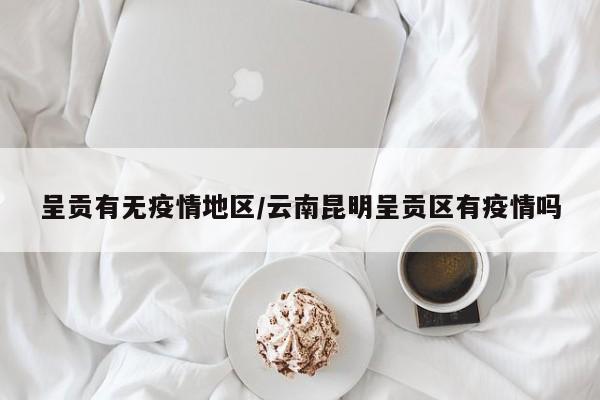 呈贡有无疫情地区/云南昆明呈贡区有疫情吗