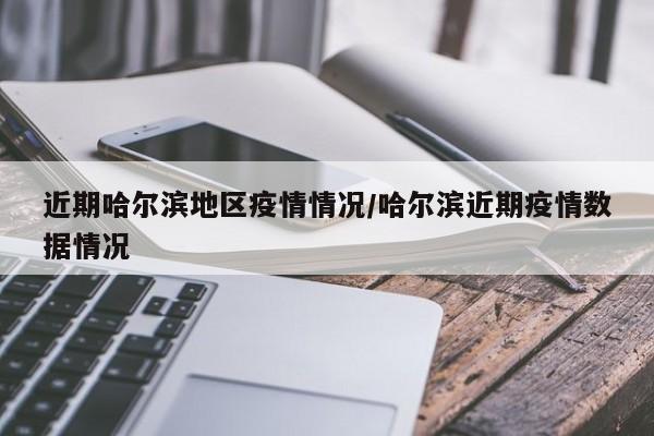 近期哈尔滨地区疫情情况/哈尔滨近期疫情数据情况