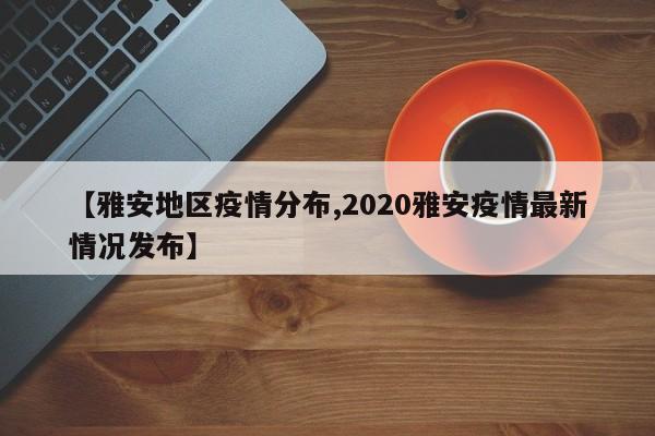 【雅安地区疫情分布,2020雅安疫情最新情况发布】